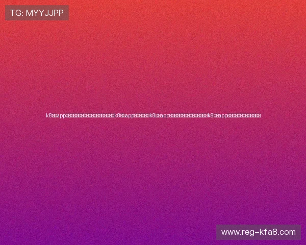 k8网投app安全可靠的使用指南帮助你轻松注册和登录k8网投app平台全面解析k8网投app最新版本功能介绍与操作技巧掌握k8网投app多种游戏类型推荐及玩法攻略 k8网投app安全可靠的使用指南帮助你轻松注册和登录k8网投app平台全面解析k8网投app最新版本功能介绍与操作技巧掌握k8网投app多种游戏类型推荐及玩法攻略